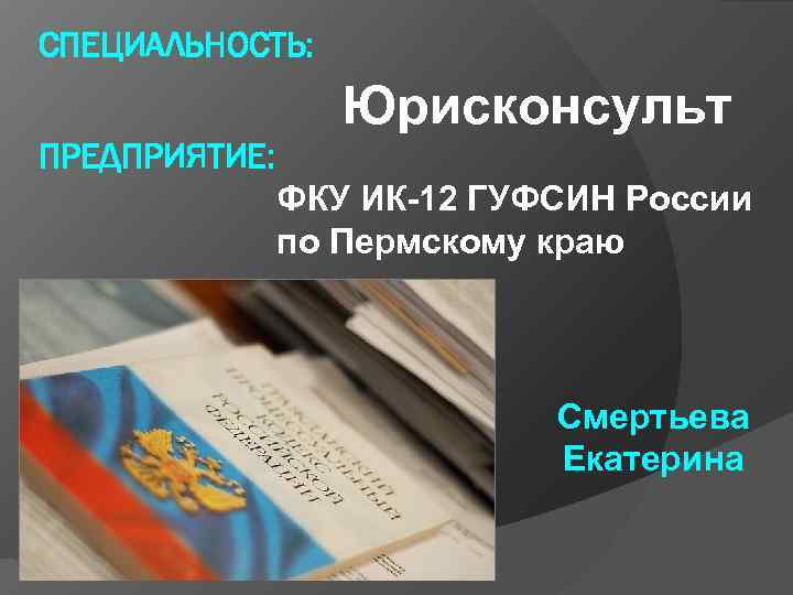 СПЕЦИАЛЬНОСТЬ:    Юрисконсульт ПРЕДПРИЯТИЕ:   ФКУ ИК-12 ГУФСИН России  