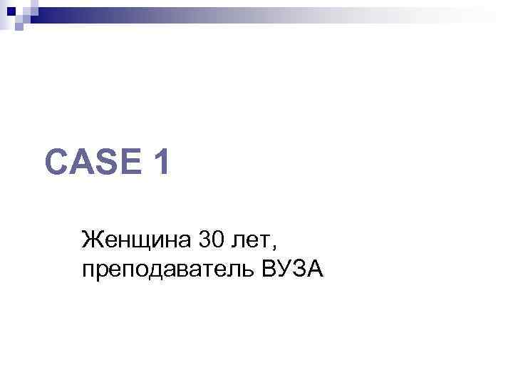 CASE 1  Женщина 30 лет,  преподаватель ВУЗА 