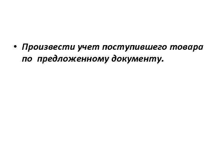  • Произвести учет поступившего товара по предложенному документу. 