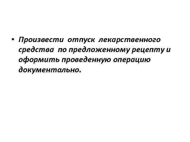  • Произвести отпуск лекарственного средства по предложенному рецепту и оформить проведенную операцию документально.