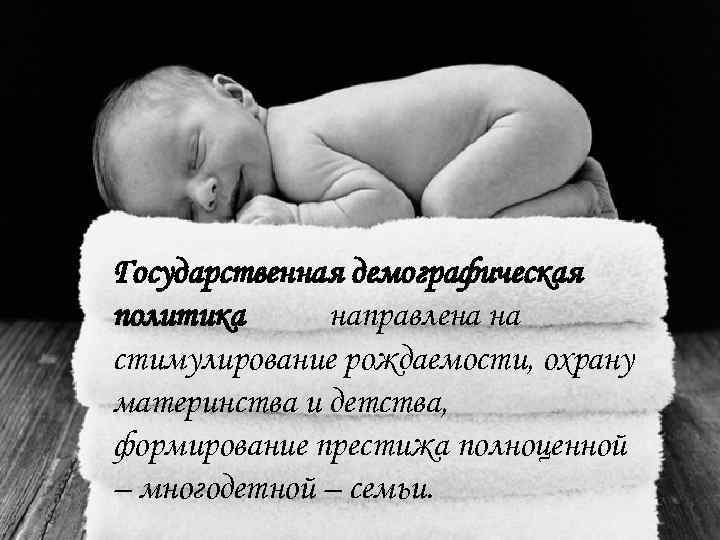 Государственная демографическая политика направлена на стимулирование рождаемости, охрану материнства и детства, формирование престижа полноценной