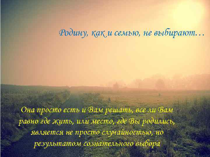 Родину, как и семью, не выбирают… Она просто есть и Вам решать, все ли