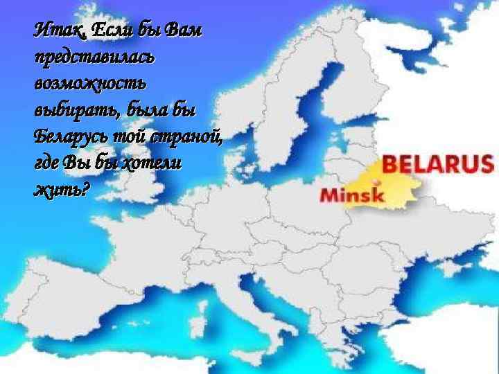 Итак, Если бы Вам представилась возможность выбирать, была бы Беларусь той страной, где Вы