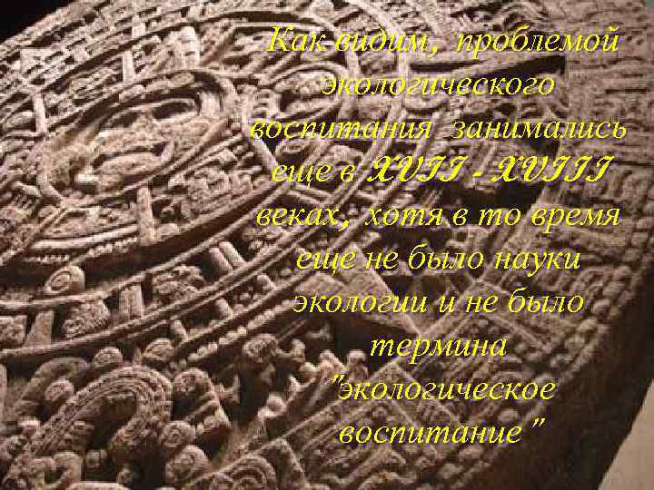 Как видим, проблемой экологического воспитания занимались еще в XVII - XVIII веках, хотя в