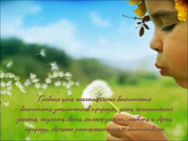 Главная цель экологического воспитания - воспитать защитников природы, дать экологические знания, научить быть милосердными,