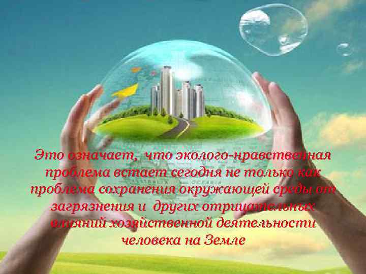 Это означает, что эколого-нравственная проблема встает сегодня не только как проблема сохранения окружающей среды