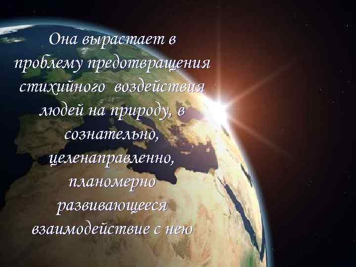 Она вырастает в проблему предотвращения стихийного воздействия людей на природу, в сознательно, целенаправленно, планомерно