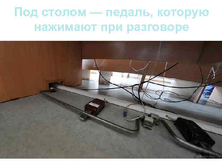 Под столом — педаль, которую  нажимают при разговоре 