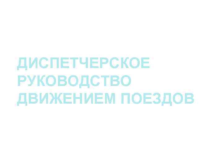ДИСПЕТЧЕРСКОЕ РУКОВОДСТВО ДВИЖЕНИЕМ ПОЕЗДОВ 