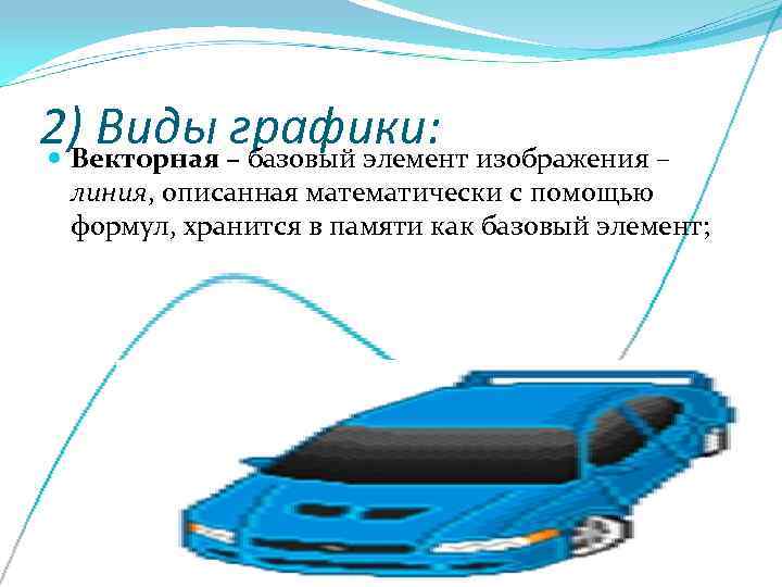 2) Виды –графики:  Векторная базовый элемент изображения –  линия, описанная математически с