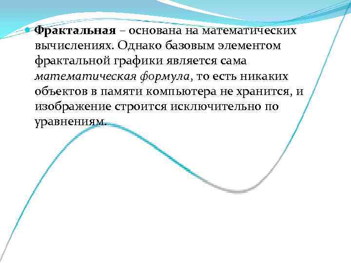  Фрактальная – основана на математических  вычислениях. Однако базовым элементом  фрактальной графики
