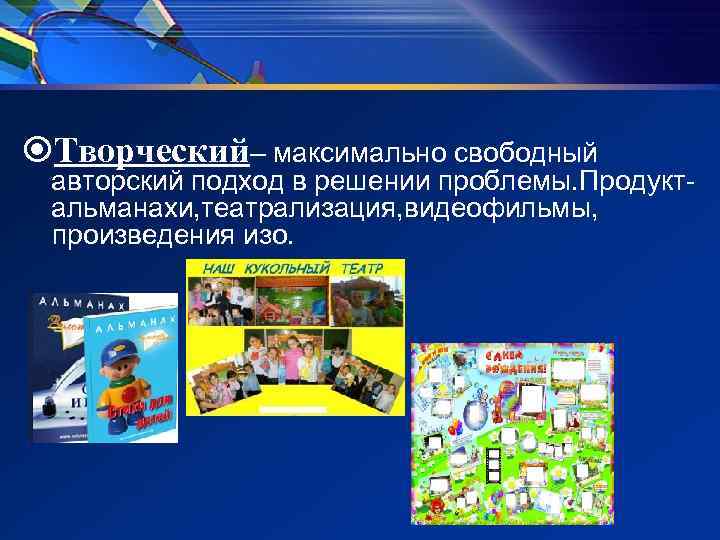 Творческий– максимально свободный авторский подход в решении проблемы. Продукт- альманахи, театрализация, видеофильмы, Творческий– максимально свободный авторский подход в решении проблемы. Продукт- альманахи, театрализация, видеофильмы,