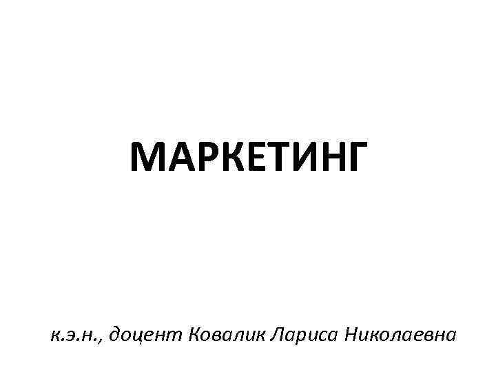 МАРКЕТИНГ к. э. н. , доцент Ковалик Лариса Николаевна 