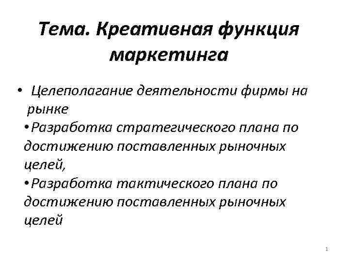  Тема. Креативная функция   маркетинга • Целеполагание деятельности фирмы на  рынке