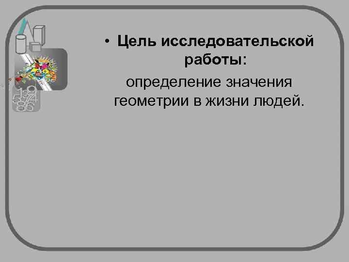  • Цель исследовательской  работы: определение значения  геометрии в жизни людей. 