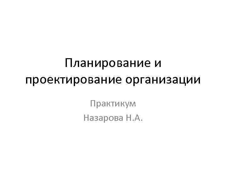 Планирование и проектирование организации Практикум Назарова Н. А. Планирование и проектирование организации Практикум Назарова Н. А.