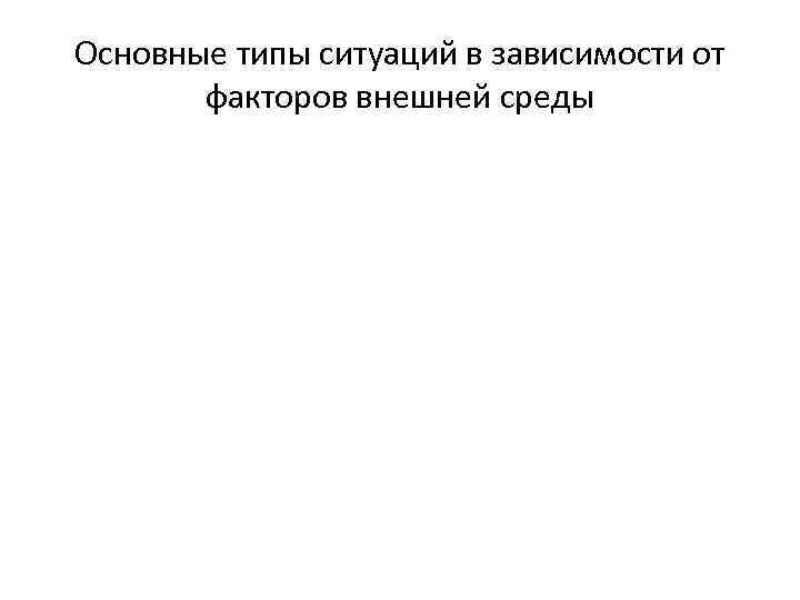 Основные типы ситуаций в зависимости от факторов внешней среды Основные типы ситуаций в зависимости от факторов внешней среды