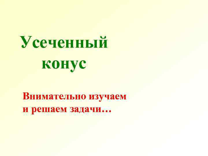 Усеченный конус Внимательно изучаем и решаем задачи… Усеченный конус Внимательно изучаем и решаем задачи…