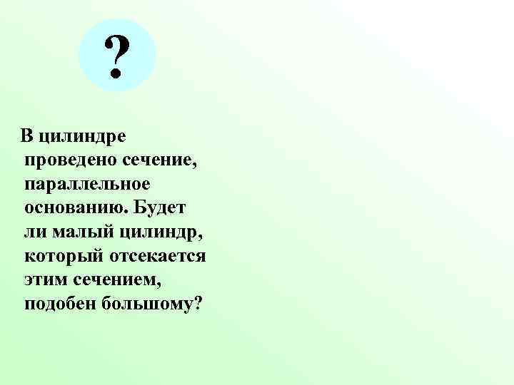 ? В цилиндре проведено сечение, параллельное основанию. Будет ли малый цилиндр, который ? В цилиндре проведено сечение, параллельное основанию. Будет ли малый цилиндр, который