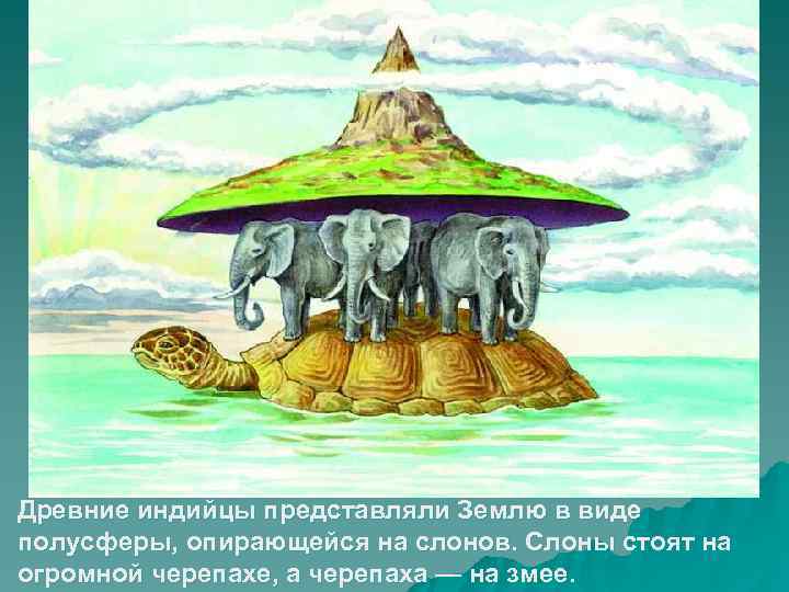 Древние индийцы представляли Землю в виде полусферы, опирающейся на слонов. Слоны стоят на огромной