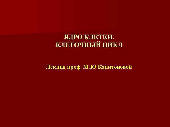 ЯДРО КЛЕТКИ. КЛЕТОЧНЫЙ ЦИКЛ Лекция проф. М. Ю. Капитоновой 