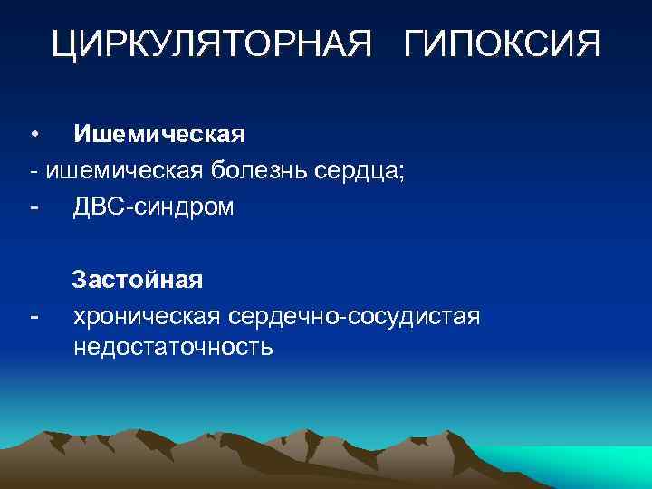 ЦИРКУЛЯТОРНАЯ ГИПОКСИЯ • Ишемическая - ишемическая болезнь сердца; - ДВС-синдром - Застойная хроническая сердечно-сосудистая