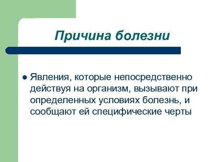   Причина болезни  l  Явления, которые непосредственно действуя на организм, вызывают