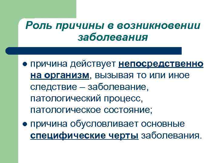 Роль причины в возникновении   заболевания l причина действует непосредственно  на организм,
