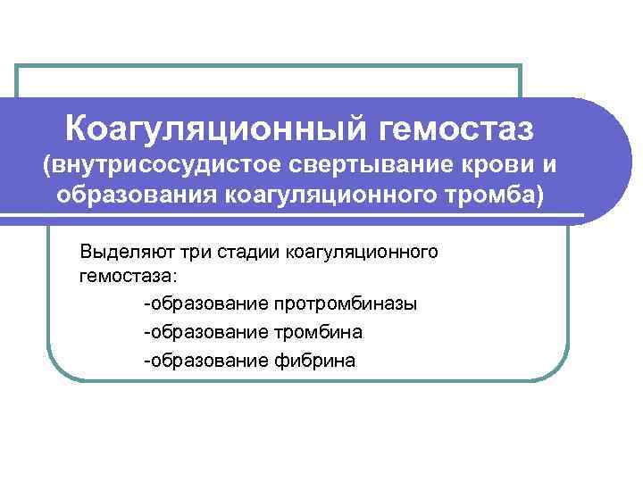  Коагуляционный гемостаз (внутрисосудистое свертывание крови и образования коагуляционного тромба)  Выделяют три стадии
