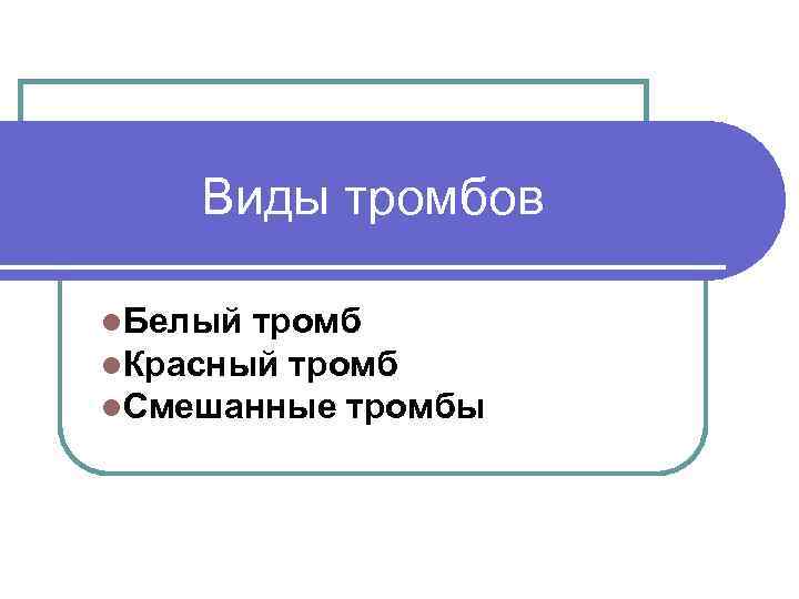   Виды тромбов l. Белый тромб l. Красный тромб l. Смешанные тромбы 