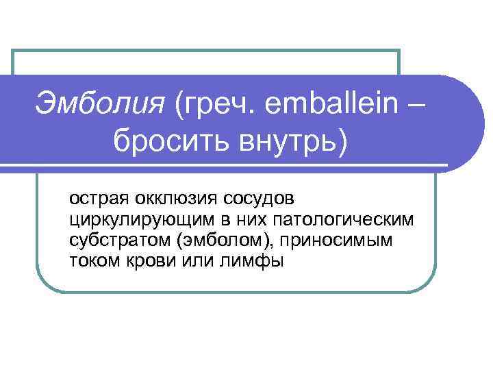 Эмболия (греч. еmballein – бросить внутрь)  острая окклюзия сосудов  циркулирующим в них