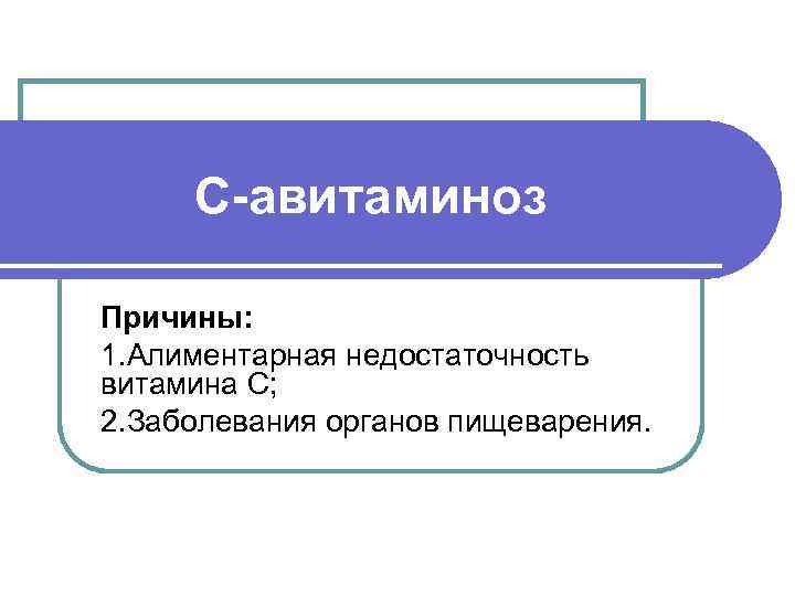  С-авитаминоз Причины: 1. Алиментарная недостаточность витамина С; 2. Заболевания органов пищеварения. 