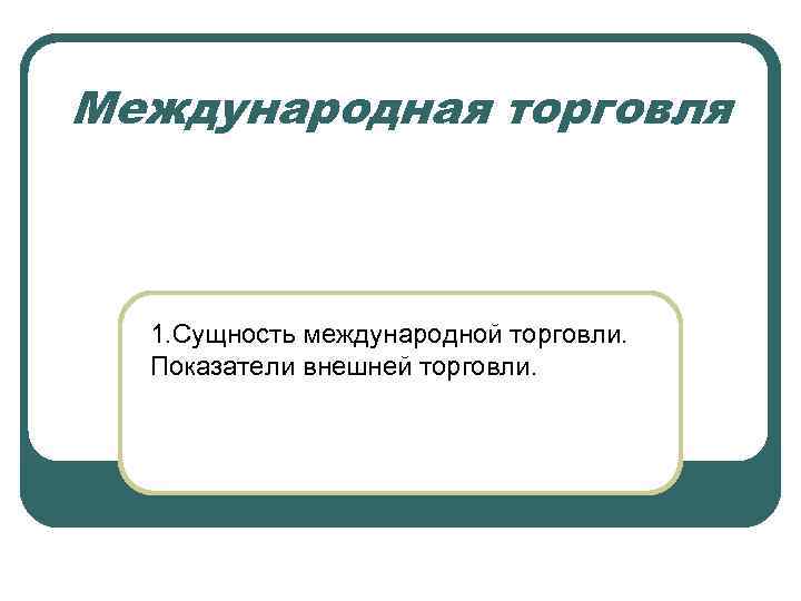 Международная торговля 1. Сущность международной торговли.  Показатели внешней торговли. 