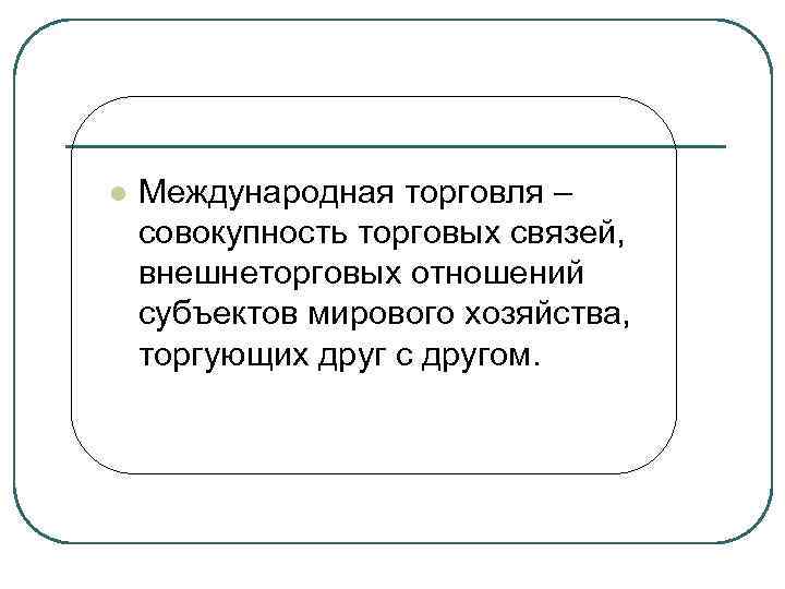 l  Международная торговля – совокупность торговых связей, внешнеторговых отношений субъектов мирового хозяйства, торгующих