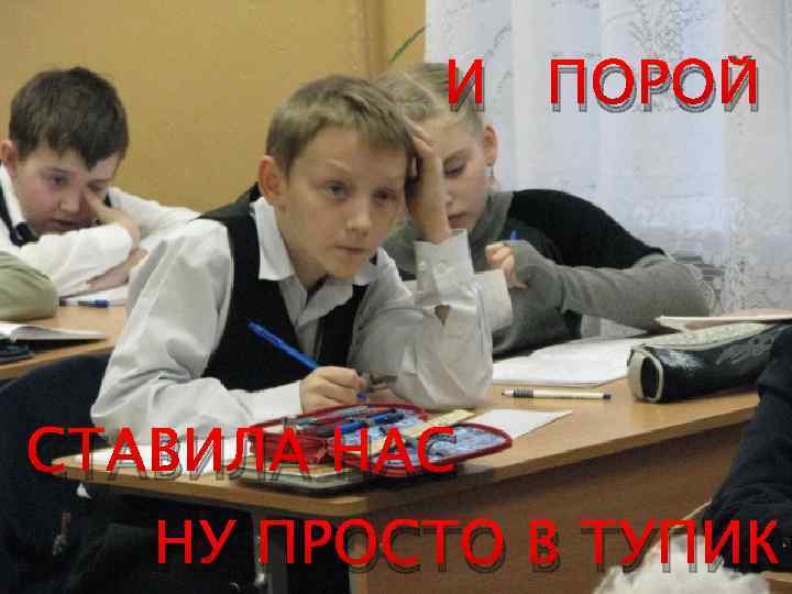 И ПОРОЙ СТАВИЛА НАС НУ ПРОСТО В ТУПИК 