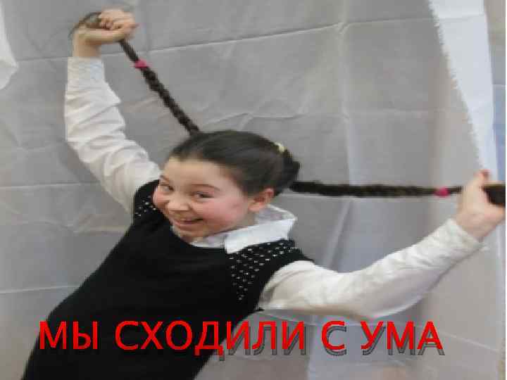 МЫ СХОДИЛИ С УМА 