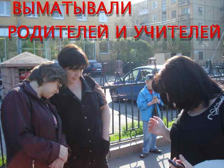 ВЫМАТЫВАЛИ РОДИТЕЛЕЙ И УЧИТЕЛЕЙ 