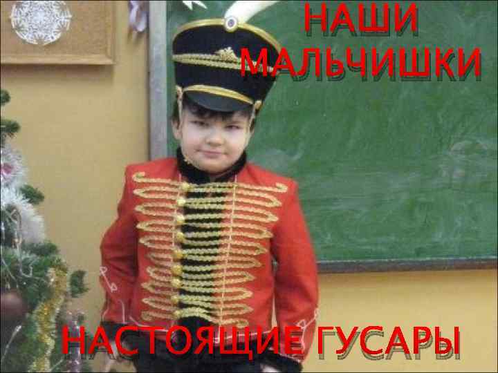 НАШИ МАЛЬЧИШКИ НАСТОЯЩИЕ ГУСАРЫ 