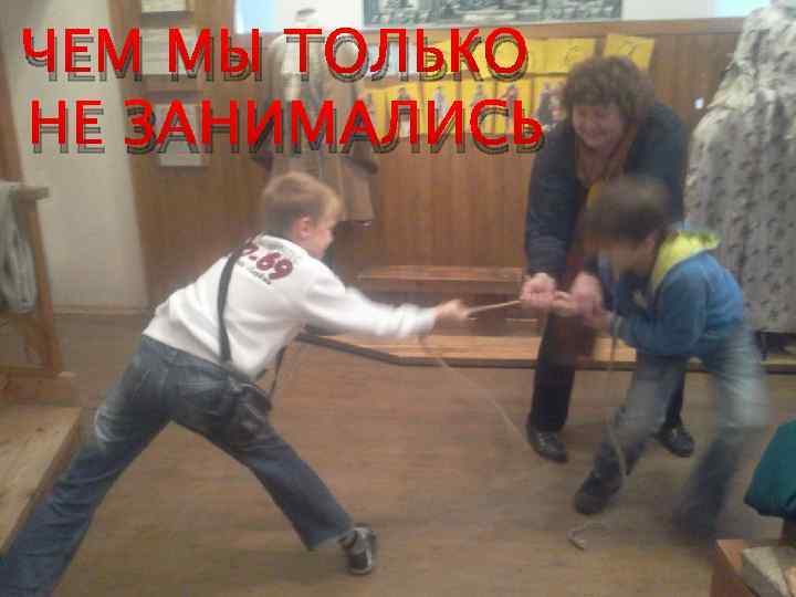 ЧЕМ МЫ ТОЛЬКО НЕ ЗАНИМАЛИСЬ 