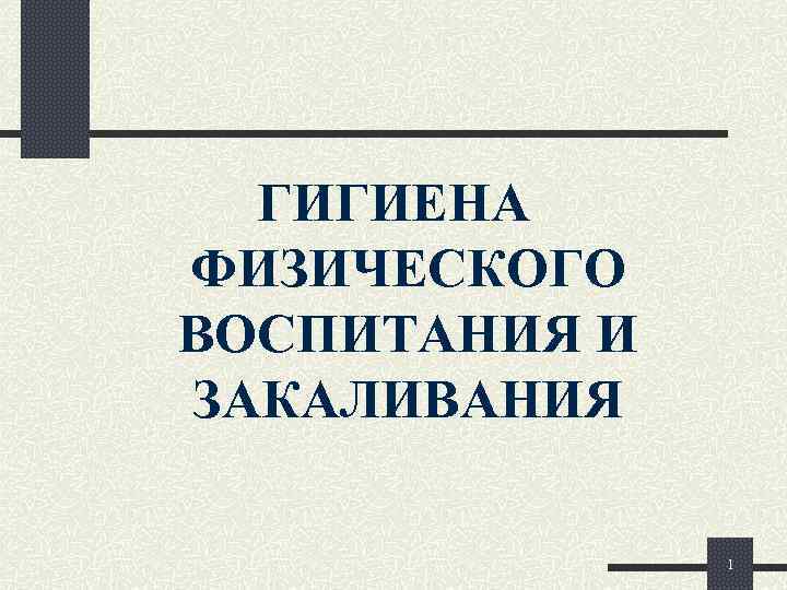  ГИГИЕНА ФИЗИЧЕСКОГО ВОСПИТАНИЯ И ЗАКАЛИВАНИЯ   1 