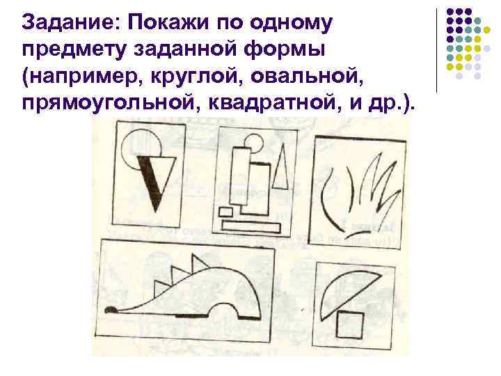 Задание: Покажи по одному предмету заданной формы (например, круглой, овальной, прямоугольной, квадратной, и др. Задание: Покажи по одному предмету заданной формы (например, круглой, овальной, прямоугольной, квадратной, и др.