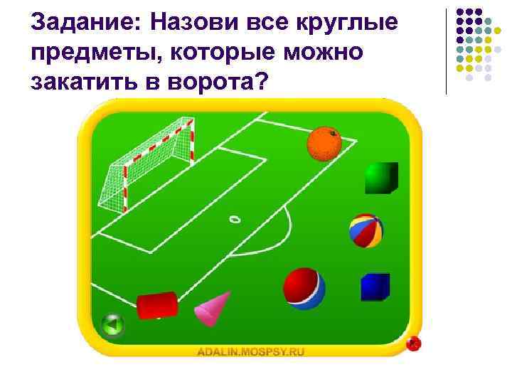 Задание: Назови все круглые предметы, которые можно закатить в ворота? Задание: Назови все круглые предметы, которые можно закатить в ворота?