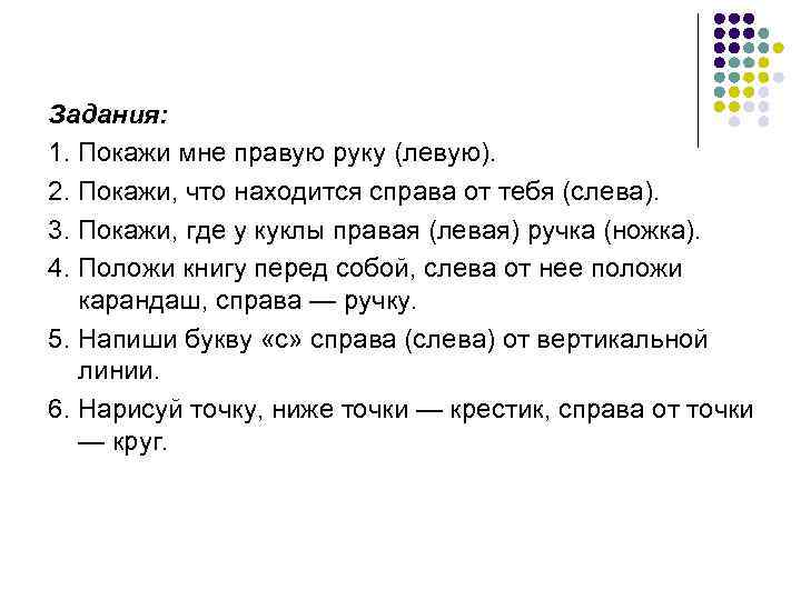 Задания: 1. Покажи мне правую руку (левую). 2. Покажи, что находится справа от Задания: 1. Покажи мне правую руку (левую). 2. Покажи, что находится справа от