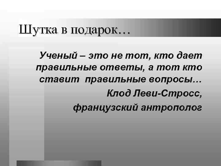 Шутка в подарок…  Ученый – это не тот, кто дает  правильные ответы,