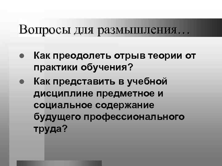 Вопросы для размышления… l Как преодолеть отрыв теории от  практики обучения? l Как