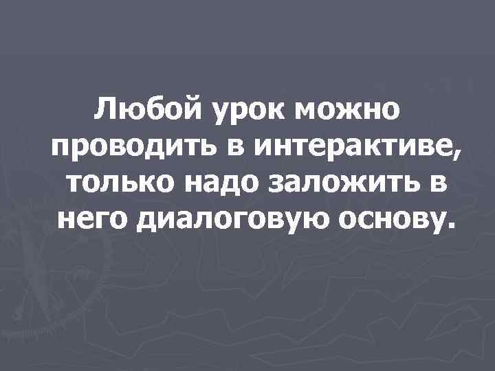   Любой урок можно проводить в интерактиве,  только надо заложить в него
