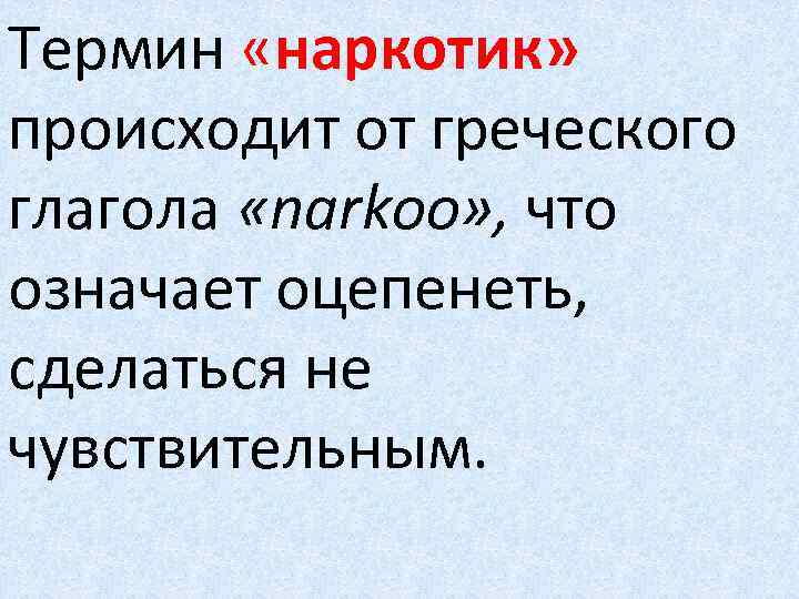 Термин «наркотик» происходит от греческого глагола «narkoo» , что означает оцепенеть,  сделаться не