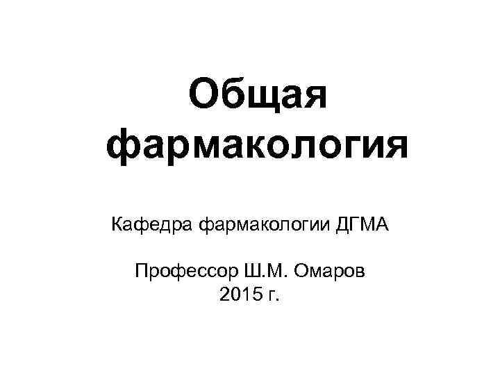  Общая фармакология Кафедра фармакологии ДГМА  Профессор Ш. М. Омаров  