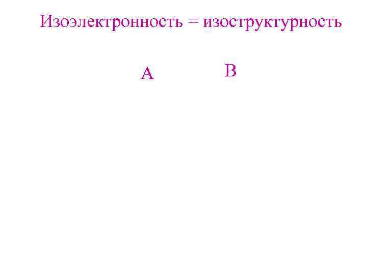 Изоэлектронность = изоструктурность   A   B 