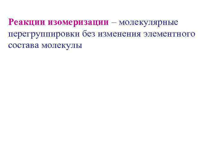 Реакции изомеризации – молекулярные перегруппировки без изменения элементного состава молекулы 